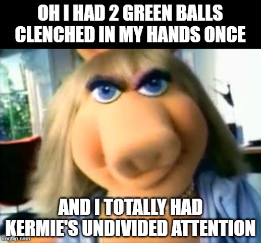 Green Grip | OH I HAD 2 GREEN BALLS CLENCHED IN MY HANDS ONCE; AND I TOTALLY HAD KERMIE'S UNDIVIDED ATTENTION | image tagged in mad miss piggy | made w/ Imgflip meme maker