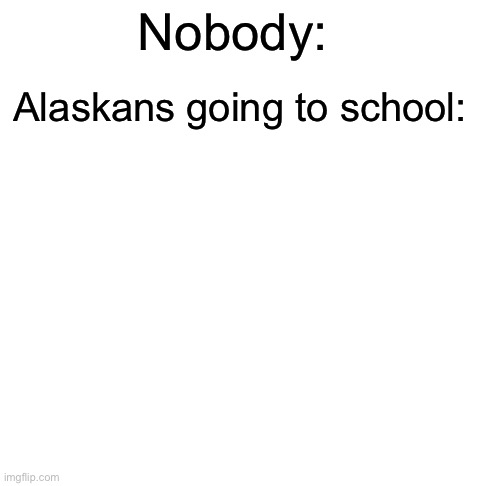 If you know you know |  Nobody:; Alaskans going to school: | image tagged in blank white template,memes,funny,snow,blizzard,if you know you know | made w/ Imgflip meme maker