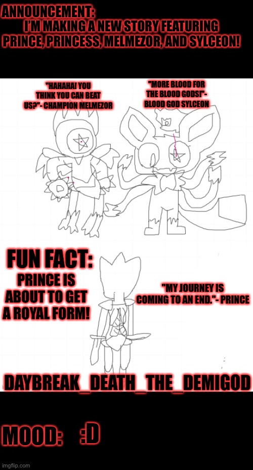 Name suggenstions? | I’M MAKING A NEW STORY FEATURING PRINCE, PRINCESS, MELMEZOR, AND SYLCEON! PRINCE IS ABOUT TO GET A ROYAL FORM! :D | image tagged in daybreak_death_the_demigod prince's true fate | made w/ Imgflip meme maker