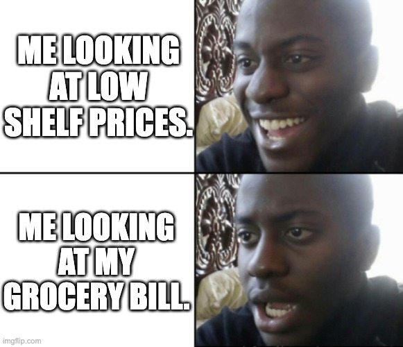 Happy / Shock | ME LOOKING AT LOW SHELF PRICES. ME LOOKING AT MY GROCERY BILL. | image tagged in happy / shock | made w/ Imgflip meme maker