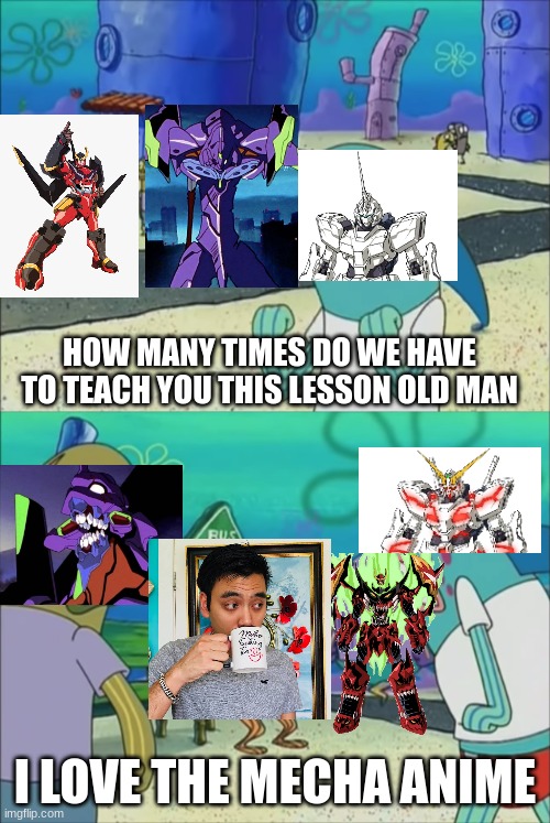 Gigguk's take on mecha in nutshell | HOW MANY TIMES DO WE HAVE TO TEACH YOU THIS LESSON OLD MAN; I LOVE THE MECHA ANIME | image tagged in how many times do we have to teach you this lesson | made w/ Imgflip meme maker