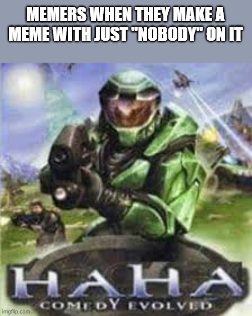 Haha comedy evolved |  MEMERS WHEN THEY MAKE A MEME WITH JUST "NOBODY" ON IT | image tagged in haha comedy evolved,memes,halo | made w/ Imgflip meme maker