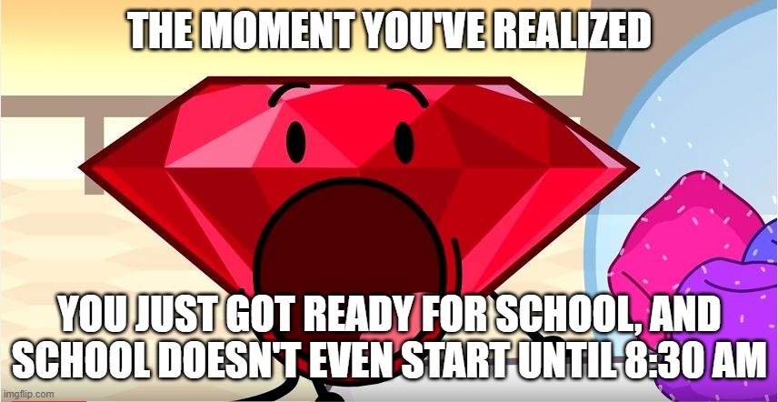 When its 7:30 on a school morning: | THE MOMENT YOU'VE REALIZED; YOU JUST GOT READY FOR SCHOOL, AND SCHOOL DOESN'T EVEN START UNTIL 8:30 AM | image tagged in bfdi ruby | made w/ Imgflip meme maker