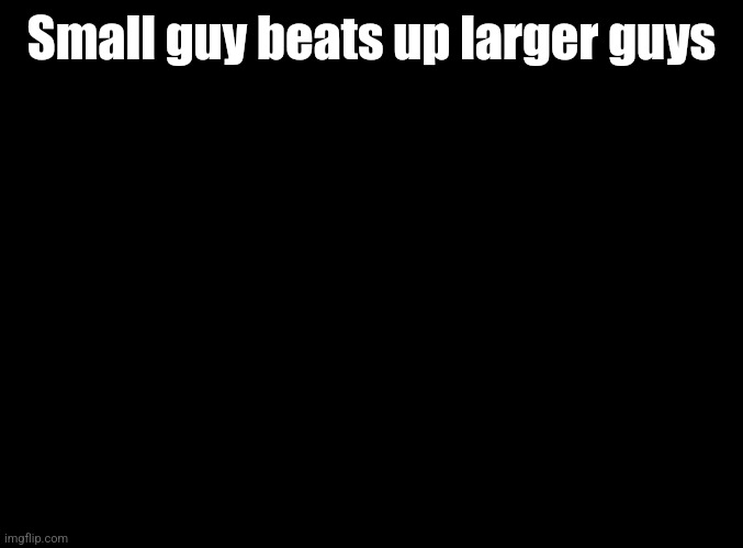 Guess the game | Small guy beats up larger guys | image tagged in blank black | made w/ Imgflip meme maker