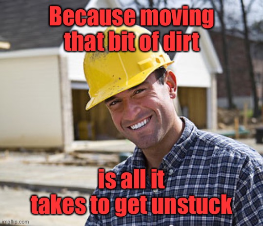 contractor | Because moving that bit of dirt is all it takes to get unstuck | image tagged in contractor | made w/ Imgflip meme maker