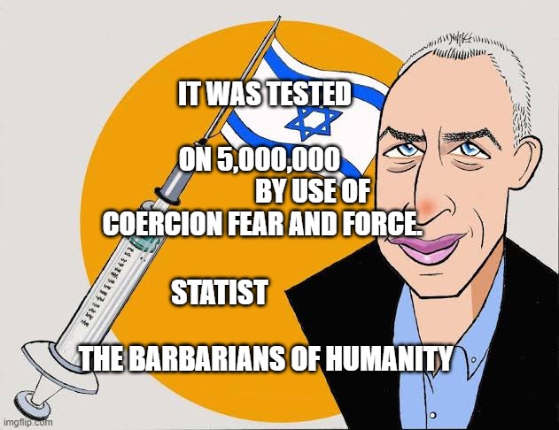 Israel | IT WAS TESTED                                ON 5,000,000                       BY USE OF COERCION FEAR AND FORCE. STATIST                                             THE BARBARIANS OF HUMANITY | image tagged in israel | made w/ Imgflip meme maker