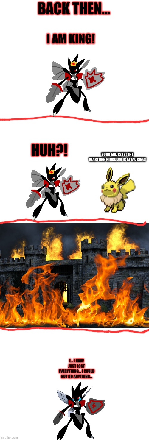 10 upvotes for part 2 | BACK THEN... I AM KING! HUH?! YOUR MAJESTY! THE WARTORN KINGDOM IS ATTACKING! I... I HAVE JUST LOST EVERYTHING... I COULD NOT DO ANYTHING... | image tagged in blank white template,burn the castle | made w/ Imgflip meme maker