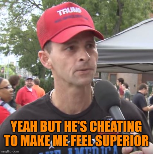 Trump supporter | YEAH BUT HE'S CHEATING TO MAKE ME FEEL SUPERIOR | image tagged in trump supporter | made w/ Imgflip meme maker