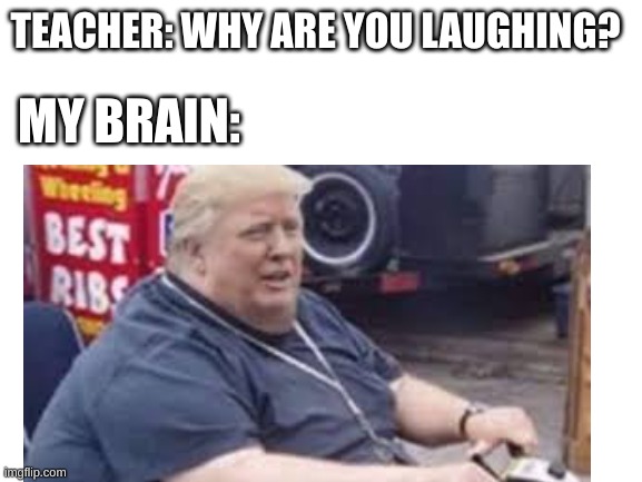 BRRRRRRRRRRUH | TEACHER: WHY ARE YOU LAUGHING? MY BRAIN: | image tagged in trump,funny,memes,my brain | made w/ Imgflip meme maker
