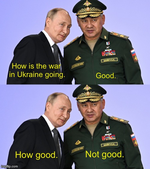 Putins War in Ukraine | Good. How is the war
 in Ukraine going. Not good. How good. | image tagged in putin,war,ukraine,not good,politics | made w/ Imgflip meme maker