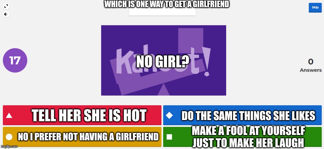 Which one would you chose | WHICH IS ONE WAY TO GET A GIRLFRIEND; NO GIRL? TELL HER SHE IS HOT; DO THE SAME THINGS SHE LIKES; MAKE A FOOL AT YOURSELF JUST TO MAKE HER LAUGH; NO I PREFER NOT HAVING A GIRLFRIEND | image tagged in kahoot meme,memes,overly attached girlfriend | made w/ Imgflip meme maker
