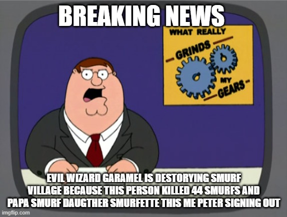 Peter Griffin News | BREAKING NEWS; EVIL WIZARD GARAMEL IS DESTORYING SMURF VILLAGE BECAUSE THIS PERSON KILLED 44 SMURFS AND PAPA SMURF DAUGTHER SMURFETTE THIS ME PETER SIGNING OUT | image tagged in memes,peter griffin news | made w/ Imgflip meme maker