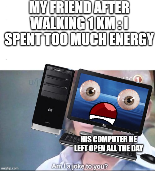 lozsufhuopszhfpzseoifhgpsz | MY FRIEND AFTER WALKING 1 KM : I SPENT TOO MUCH ENERGY; HIS COMPUTER HE LEFT OPEN ALL THE DAY | image tagged in am i a joke to you | made w/ Imgflip meme maker