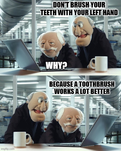 DON'T BRUSH YOUR TEETH WITH YOUR LEFT HAND; WHY? BECAUSE A TOOTHBRUSH WORKS A LOT BETTER | image tagged in muppets | made w/ Imgflip meme maker
