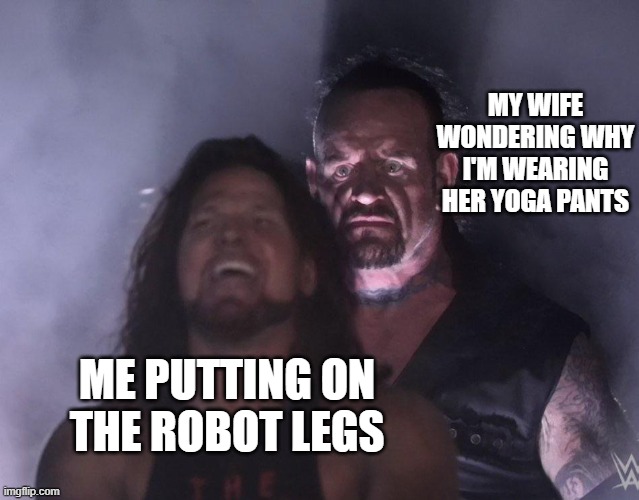 Doing weird stuff for cosplay |  MY WIFE WONDERING WHY I'M WEARING HER YOGA PANTS; ME PUTTING ON THE ROBOT LEGS | image tagged in undertaker,cosplay,costume,leggings,wife | made w/ Imgflip meme maker