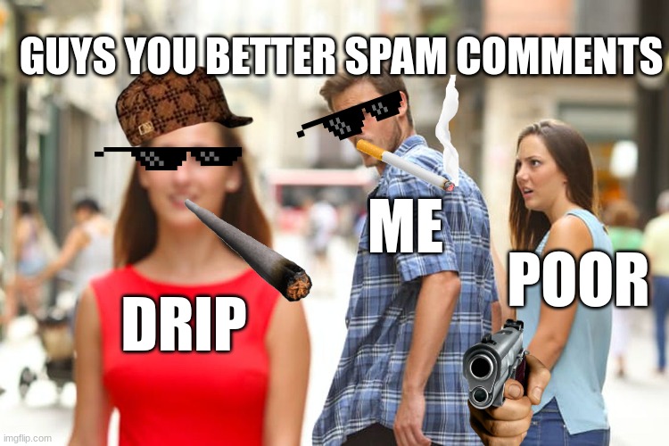 this took me 2 hours to perfect | GUYS YOU BETTER SPAM COMMENTS; ME; POOR; DRIP | image tagged in memes,distracted boyfriend | made w/ Imgflip meme maker