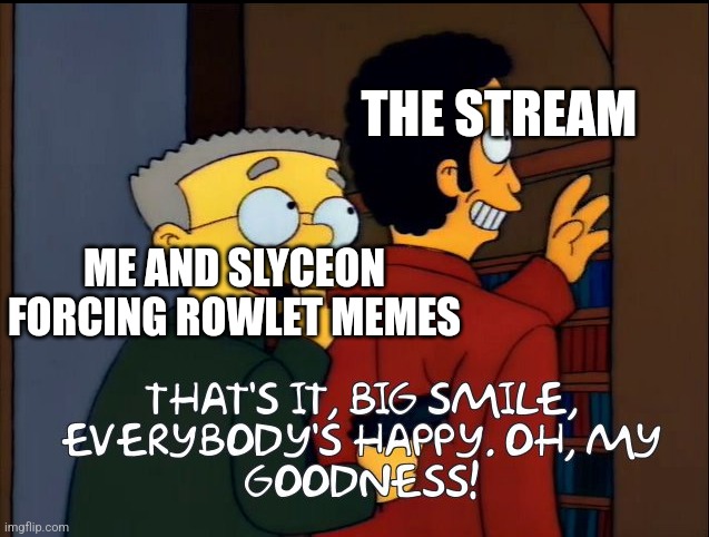 Big smile. Everybody's happy | THE STREAM; ME AND SLYCEON FORCING ROWLET MEMES | image tagged in big smile everybody's happy | made w/ Imgflip meme maker