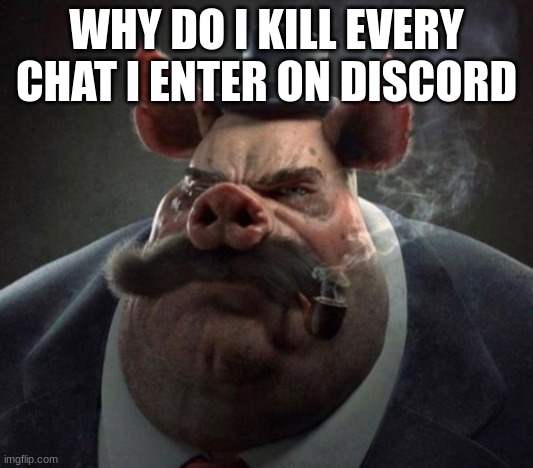 hyper realistic picture of a smartly dressed pig smoking a pipe | WHY DO I KILL EVERY CHAT I ENTER ON DISCORD | image tagged in hyper realistic picture of a smartly dressed pig smoking a pipe | made w/ Imgflip meme maker