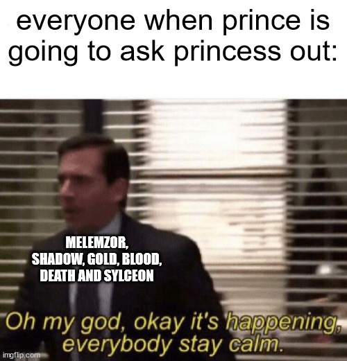 Oh my god,okay it's happening,everybody stay calm | everyone when prince is going to ask princess out:; MELEMZOR, SHADOW, GOLD, BLOOD, DEATH AND SYLCEON | image tagged in oh my god okay it's happening everybody stay calm | made w/ Imgflip meme maker