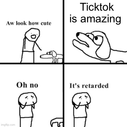 Oh no its retarted | Ticktok is amazing | image tagged in oh no its retarted | made w/ Imgflip meme maker