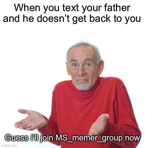 Fatherlessness | When you text your father and he doesn’t get back to you; Guess I’ll join MS_memer_group now | image tagged in guess i'll die | made w/ Imgflip meme maker