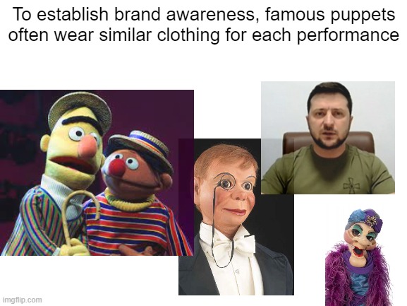 There's no business like show business | To establish brand awareness, famous puppets often wear similar clothing for each performance | image tagged in blank white template | made w/ Imgflip meme maker