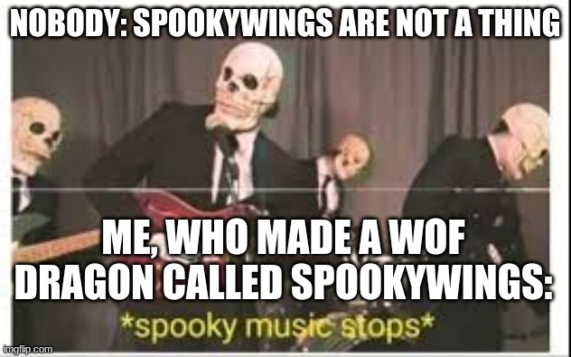 Spooky Music Stops | NOBODY: SPOOKYWINGS ARE NOT A THING; ME, WHO MADE A WOF DRAGON CALLED SPOOKYWINGS: | image tagged in spooky music stops | made w/ Imgflip meme maker