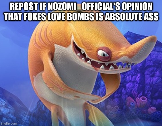 sand shark being devious asf | REPOST IF NOZOMI_OFFICIAL'S OPINION THAT FOXES LOVE BOMBS IS ABSOLUTE ASS | image tagged in sand shark being devious asf | made w/ Imgflip meme maker