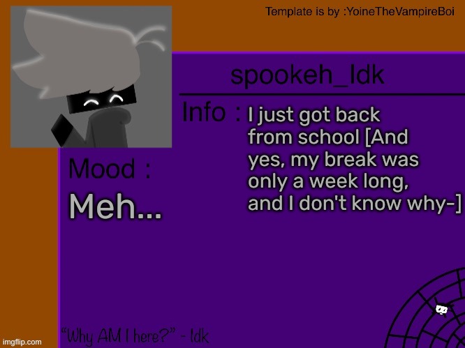 Idk's spooky month announcement template [THANK YOU YOINE-] | I just got back from school [And yes, my break was only a week long, and I don't know why-]; Meh... | image tagged in idk's spooky month announcement template thank you yoine-,idk,stuff,s o u p,carck | made w/ Imgflip meme maker
