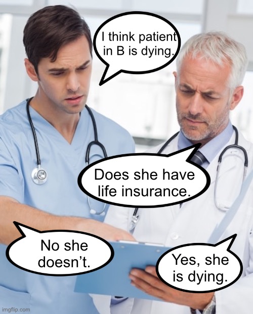 Doctor discussing patient | I think patient in B is dying. Does she have life insurance. No she doesn’t. Yes, she is dying. | image tagged in doctors discuss patient,dying,insurance,no,she is dying,dark humour | made w/ Imgflip meme maker