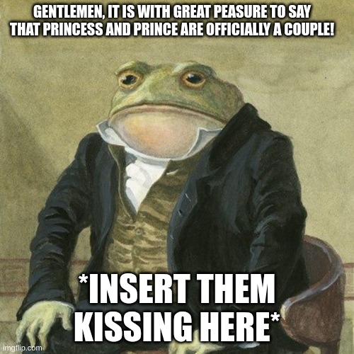 THE SHIPS ARE COMING | GENTLEMEN, IT IS WITH GREAT PEASURE TO SAY THAT PRINCESS AND PRINCE ARE OFFICIALLY A COUPLE! *INSERT THEM KISSING HERE* | image tagged in gentlemen it is with great pleasure | made w/ Imgflip meme maker