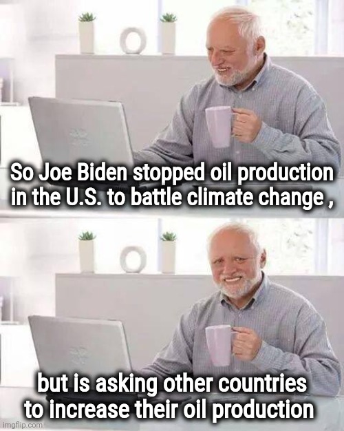 Stop making sense |  So Joe Biden stopped oil production in the U.S. to battle climate change , but is asking other countries to increase their oil production | image tagged in memes,hide the pain harold,politicians suck,i love it when a plan comes together,but why why would you do that | made w/ Imgflip meme maker