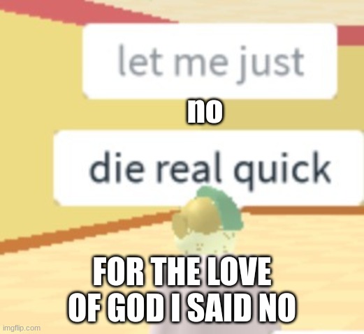 let me just die real quick | no; FOR THE LOVE OF GOD I SAID NO | image tagged in let me just die real quick | made w/ Imgflip meme maker