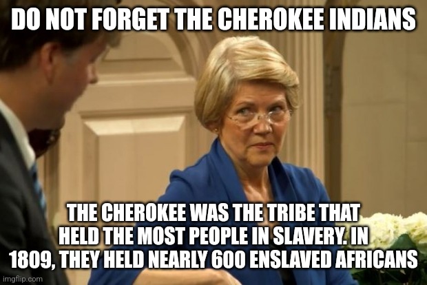 Cherokee Cookbook | DO NOT FORGET THE CHEROKEE INDIANS THE CHEROKEE WAS THE TRIBE THAT HELD THE MOST PEOPLE IN SLAVERY. IN 1809, THEY HELD NEARLY 600 ENSLAVED A | image tagged in cherokee cookbook | made w/ Imgflip meme maker