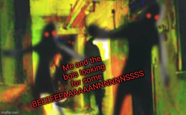 I give u meme | Me and the bois looking for some BEEEEEEAAAAAANNNNNNSSSS | image tagged in me and the boys at 2am looking for x | made w/ Imgflip meme maker