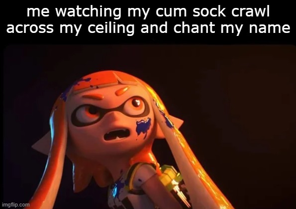 me watching my cum sock crawl across my ceiling and chant my name | made w/ Imgflip meme maker