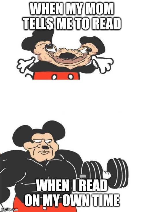 Buff Mickey Mouse | WHEN MY MOM TELLS ME TO READ; WHEN I READ ON MY OWN TIME | image tagged in buff mickey mouse | made w/ Imgflip meme maker