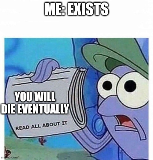 Read all about it | ME: EXISTS; YOU WILL DIE EVENTUALLY | image tagged in read all about it | made w/ Imgflip meme maker