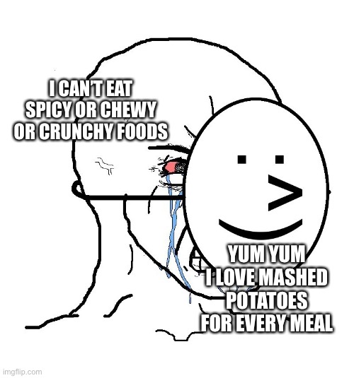 I just got my wisdom teeth out so laugh at this explanation of my suffering | I CAN’T EAT SPICY OR CHEWY OR CRUNCHY FOODS; YUM YUM I LOVE MASHED POTATOES FOR EVERY MEAL | image tagged in pretending to be happy hiding crying behind a mask,wisdom teeth,food,eating,tooth,sad | made w/ Imgflip meme maker