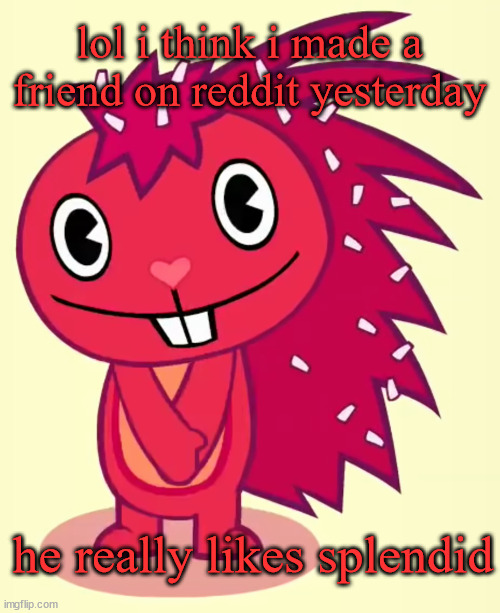his art is AMAZING. (he fused quagmire and disco bear which was funny af) | lol i think i made a friend on reddit yesterday; he really likes splendid | image tagged in cute flaky htf | made w/ Imgflip meme maker
