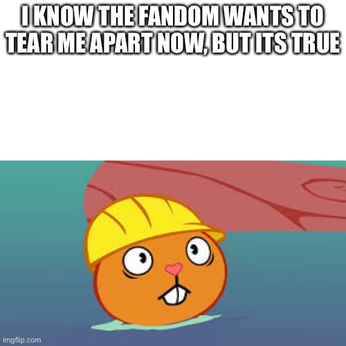 I KNOW THE FANDOM WANTS TO TEAR ME APART NOW, BUT ITS TRUE | made w/ Imgflip meme maker