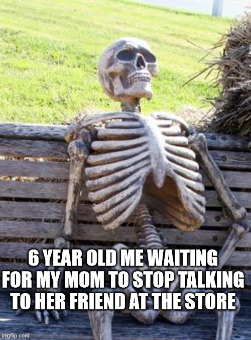 Waiting Skeleton Meme | 6 YEAR OLD ME WAITING FOR MY MOM TO STOP TALKING TO HER FRIEND AT THE STORE | image tagged in memes,waiting skeleton | made w/ Imgflip meme maker