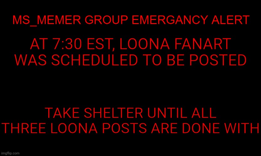 MSMG EAS | AT 7:30 EST, LOONA FANART WAS SCHEDULED TO BE POSTED; TAKE SHELTER UNTIL ALL THREE LOONA POSTS ARE DONE WITH | image tagged in msmg eas | made w/ Imgflip meme maker