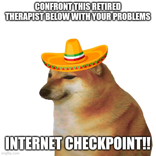 CONFRONT THIS RETIRED THERAPIST BELOW WITH YOUR PROBLEMS; INTERNET CHECKPOINT!! | made w/ Imgflip meme maker