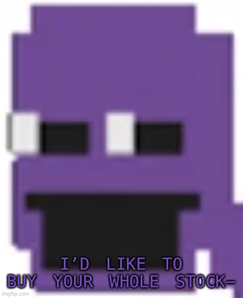 Purple Guy | I’D LIKE TO BUY YOUR WHOLE STOCK- | image tagged in purple guy | made w/ Imgflip meme maker