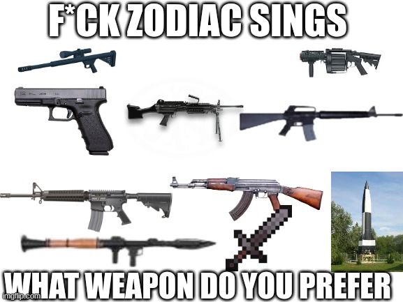 Chose wisely | F*CK ZODIAC SINGS; WHAT WEAPON DO YOU PREFER | image tagged in blank white template | made w/ Imgflip meme maker