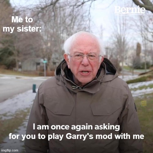 Bernie I Am Once Again Asking For Your Support Meme | Me to my sister:; for you to play Garry's mod with me | image tagged in memes,bernie i am once again asking for your support | made w/ Imgflip meme maker