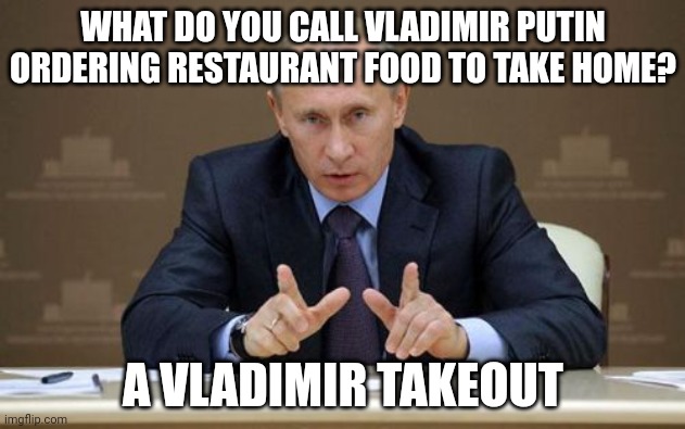 A Vladimir takeout | WHAT DO YOU CALL VLADIMIR PUTIN ORDERING RESTAURANT FOOD TO TAKE HOME? A VLADIMIR TAKEOUT | image tagged in memes,vladimir putin,politics,political jokes,political joke,takeout | made w/ Imgflip meme maker