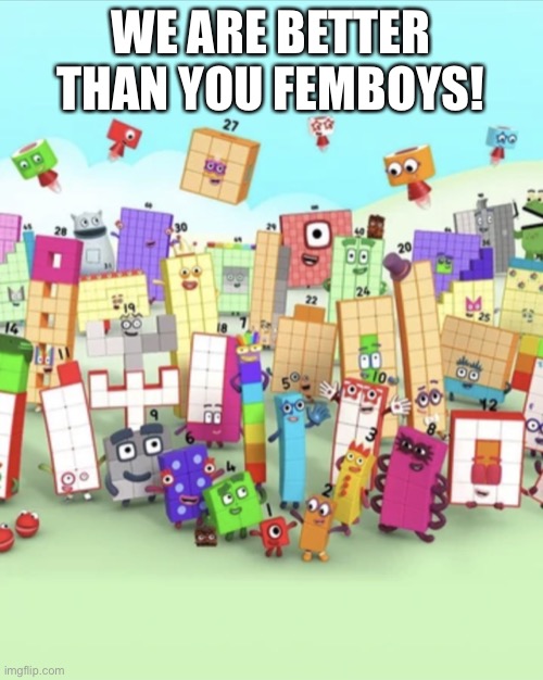 Numberblocks army 2 | WE ARE BETTER THAN YOU FEMBOYS! | image tagged in numberblocks army 2 | made w/ Imgflip meme maker