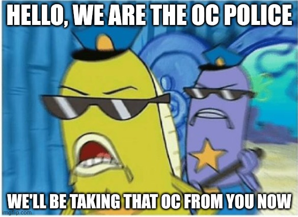 Spongebob Police | HELLO, WE ARE THE OC POLICE WE'LL BE TAKING THAT OC FROM YOU NOW | image tagged in spongebob police | made w/ Imgflip meme maker